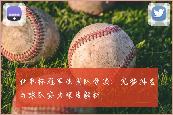 世界杯冠军法国队登顶：完整排名与球队实力深度解析