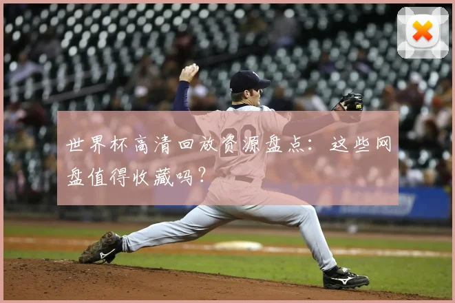 世界杯高清回放资源盘点:这些网盘值得收藏吗?