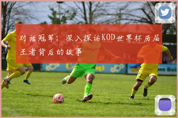 对话冠军:深入探访KOD世界杯历届王者背后的故事