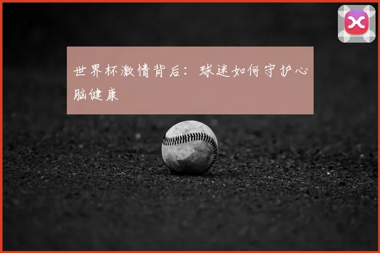 世界杯激情背后：球迷如何守护心脑健康