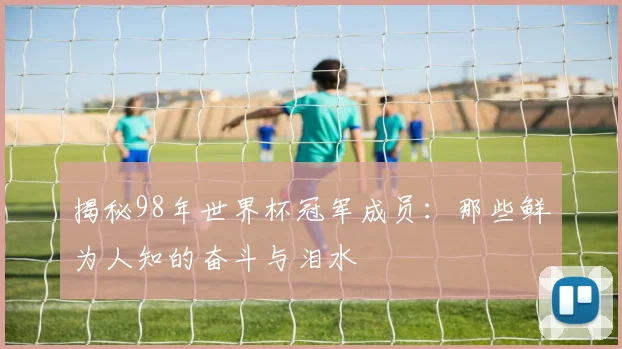 揭秘98年世界杯冠军成员：那些鲜为人知的奋斗与泪水