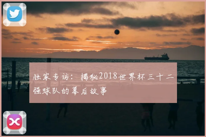 独家专访：揭秘2018世界杯三十二强球队的幕后故事