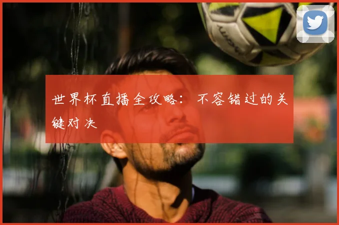 世界杯直播全攻略：不容错过的关键对决