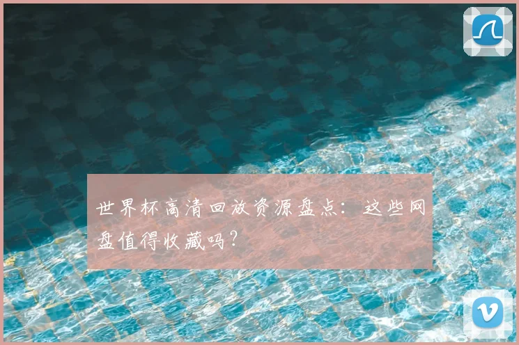 世界杯高清回放资源盘点:这些网盘值得收藏吗?