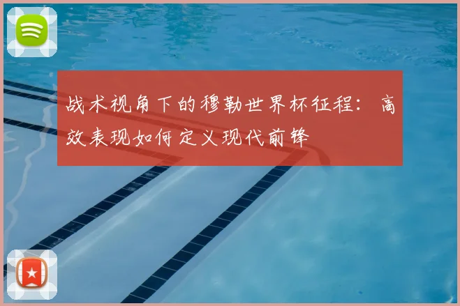 战术视角下的穆勒世界杯征程：高效表现如何定义现代前锋