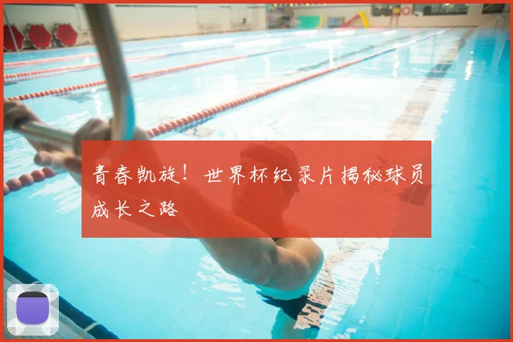 青春凯旋！世界杯纪录片揭秘球员成长之路
