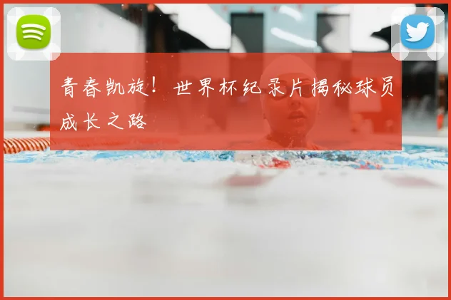 青春凯旋!世界杯纪录片揭秘球员成长之路