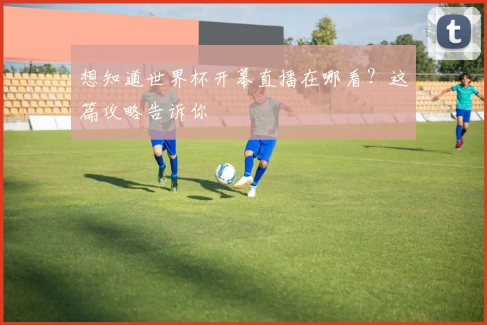 想知道世界杯开幕直播在哪看？这篇攻略告诉你