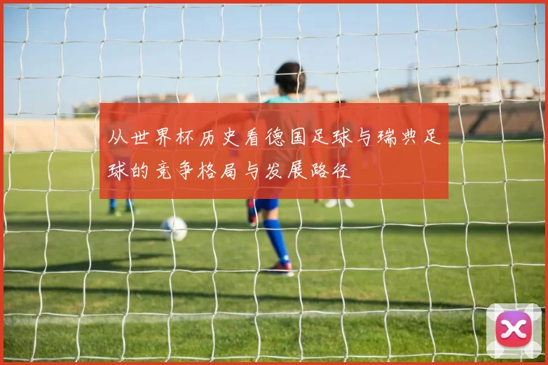 从世界杯历史看德国足球与瑞典足球的竞争格局与发展路径