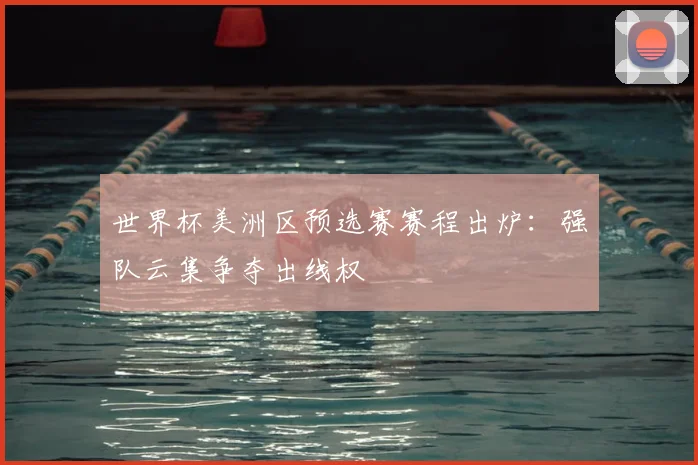 世界杯美洲区预选赛赛程出炉：强队云集争夺出线权
