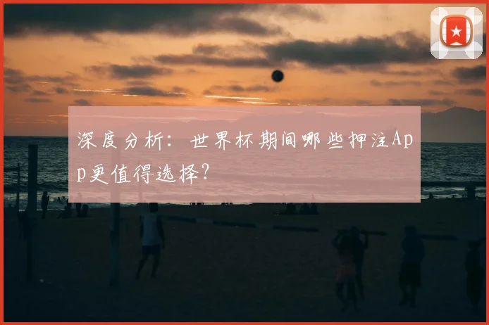 深度分析:世界杯期间哪些押注App更值得选择?