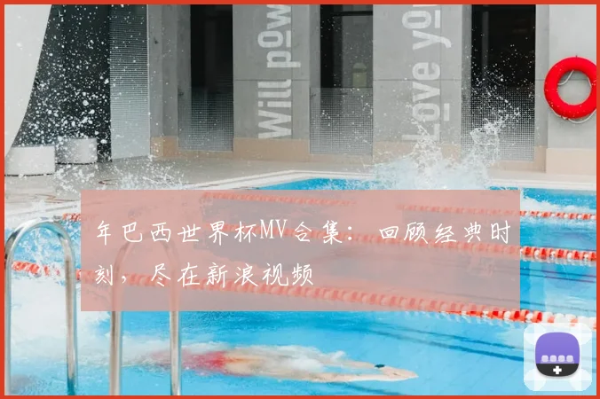 年巴西世界杯MV合集：回顾经典时刻，尽在新浪视频