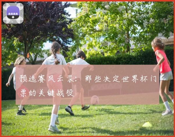 预选赛风云录：那些决定世界杯门票的关键战役