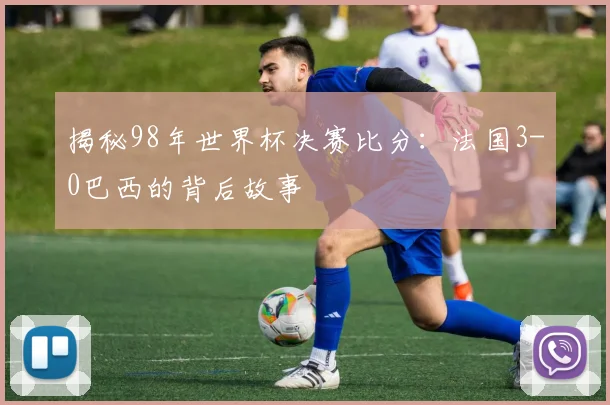 揭秘98年世界杯决赛比分:法国3-0巴西的背后故事