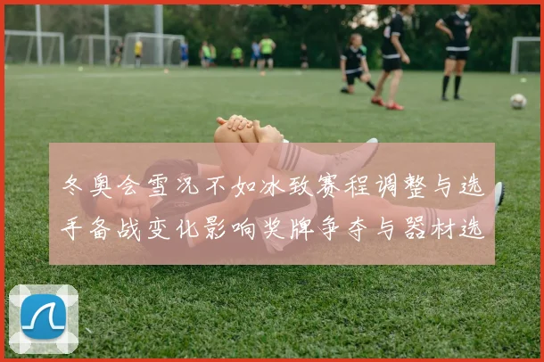 冬奥会雪况不如冰致赛程调整与选手备战变化影响奖牌争夺与器材选择