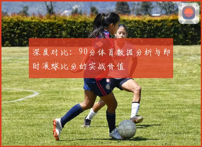 深度对比：90分体育数据分析与即时滚球比分的实战价值