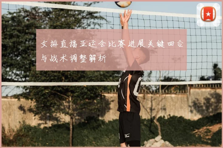 女排直播亚运会比赛进展关键回合与战术调整解析