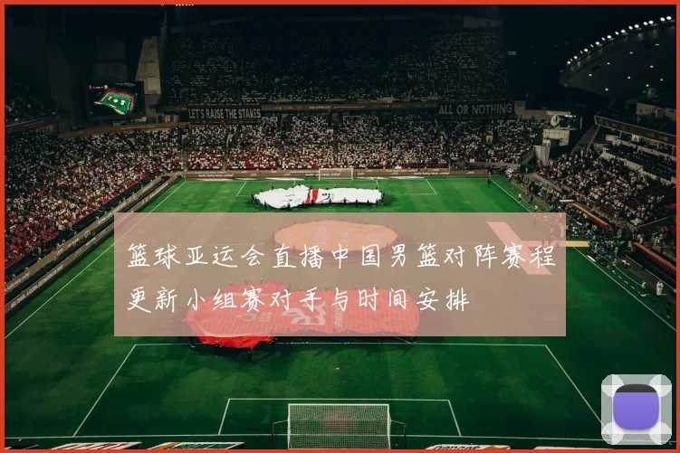 篮球亚运会直播中国男篮对阵赛程更新小组赛对手与时间安排