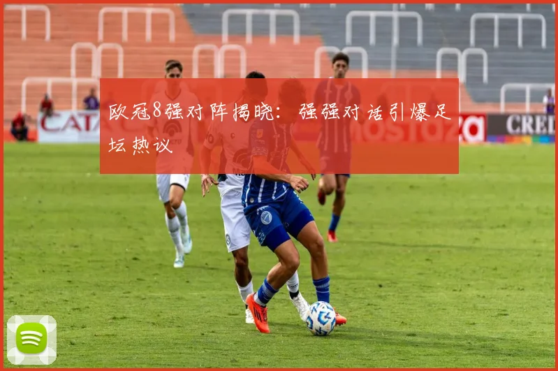欧冠8强对阵揭晓：强强对话引爆足坛热议