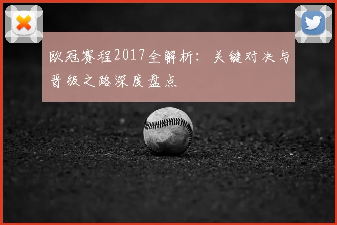 欧冠赛程2017全解析：关键对决与晋级之路深度盘点