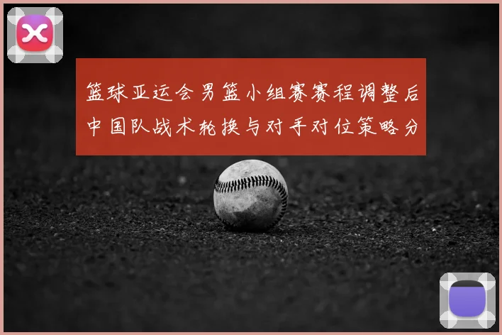 篮球亚运会男篮小组赛赛程调整后中国队战术轮换与对手对位策略分析
