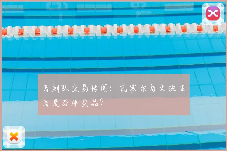 马刺队交易传闻：瓦塞尔与文班亚马是否非卖品？