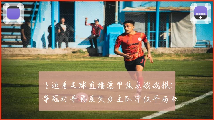 飞速看足球直播意甲焦点战战报：争冠对手再度失分主队守住平局积分受影响