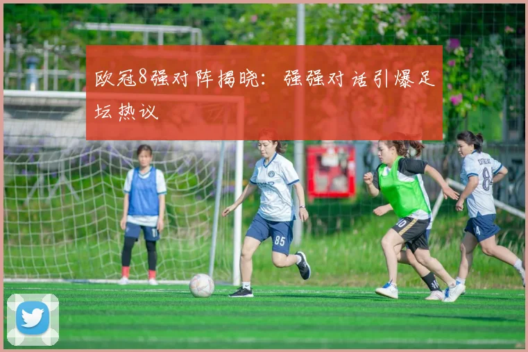 欧冠8强对阵揭晓：强强对话引爆足坛热议