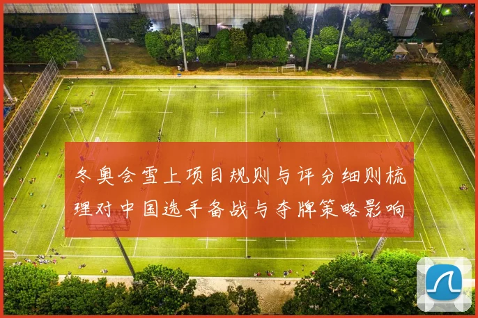 冬奥会雪上项目规则与评分细则梳理对中国选手备战与夺牌策略影响
