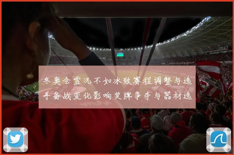 冬奥会雪况不如冰致赛程调整与选手备战变化影响奖牌争夺与器材选择