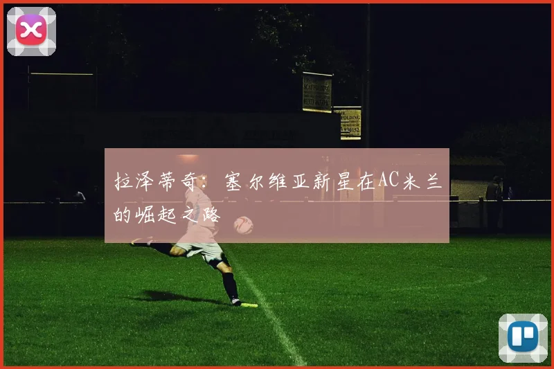 拉泽蒂奇：塞尔维亚新星在AC米兰的崛起之路