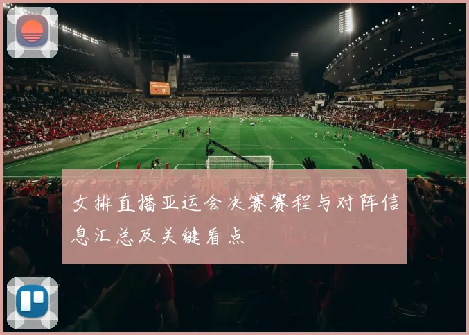 女排直播亚运会决赛赛程与对阵信息汇总及关键看点