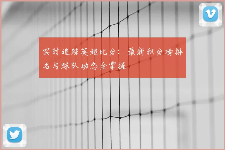 实时追踪英超比分：最新积分榜排名与球队动态全掌握