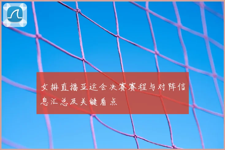 女排直播亚运会决赛赛程与对阵信息汇总及关键看点