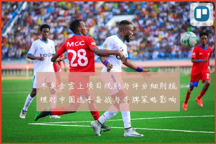 冬奥会雪上项目规则与评分细则梳理对中国选手备战与夺牌策略影响