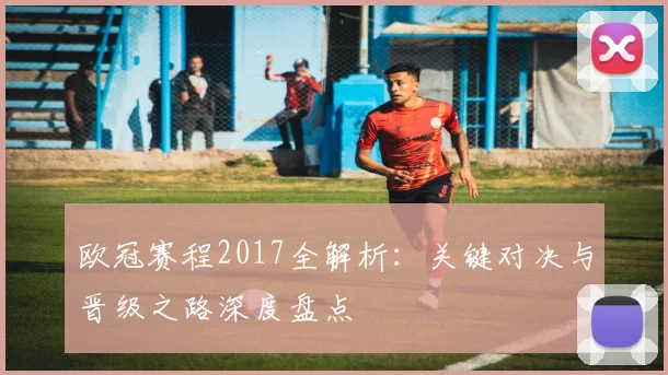 欧冠赛程2017全解析:关键对决与晋级之路深度盘点