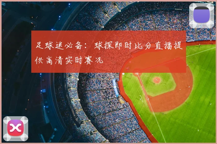 足球迷必备：球探即时比分直播提供高清实时赛况