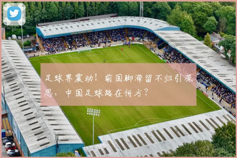 足球界震动！前国脚滞留不归引深思，中国足球路在何方？