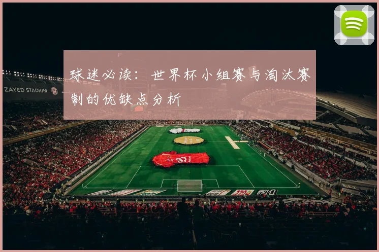 球迷必读：世界杯小组赛与淘汰赛制的优缺点分析